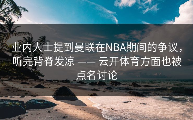 业内人士提到曼联在NBA期间的争议，听完背脊发凉 —— 云开体育方面也被点名讨论