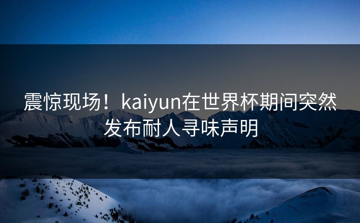 震惊现场！kaiyun在世界杯期间突然发布耐人寻味声明