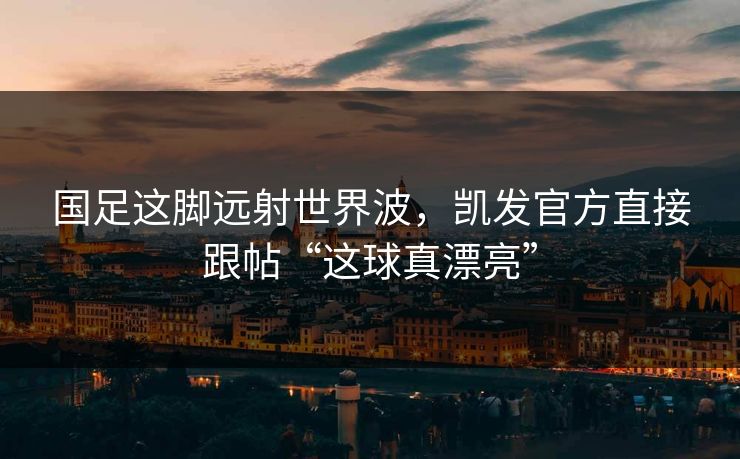 国足这脚远射世界波，凯发官方直接跟帖“这球真漂亮”