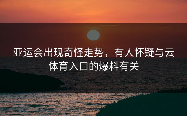 亚运会出现奇怪走势，有人怀疑与云体育入口的爆料有关