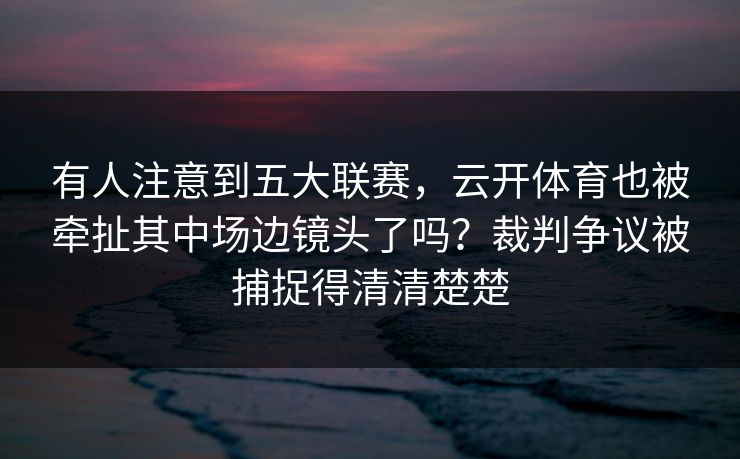 有人注意到五大联赛，云开体育也被牵扯其中场边镜头了吗？裁判争议被捕捉得清清楚楚