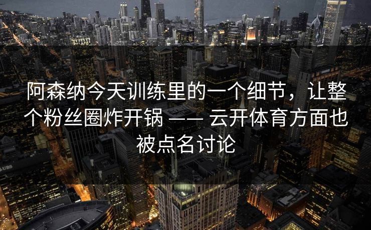 阿森纳今天训练里的一个细节，让整个粉丝圈炸开锅 —— 云开体育方面也被点名讨论