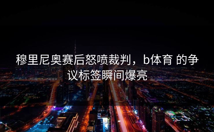 穆里尼奥赛后怒喷裁判，b体育 的争议标签瞬间爆亮