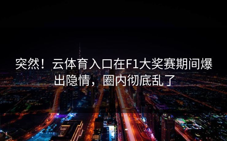 突然！云体育入口在F1大奖赛期间爆出隐情，圈内彻底乱了