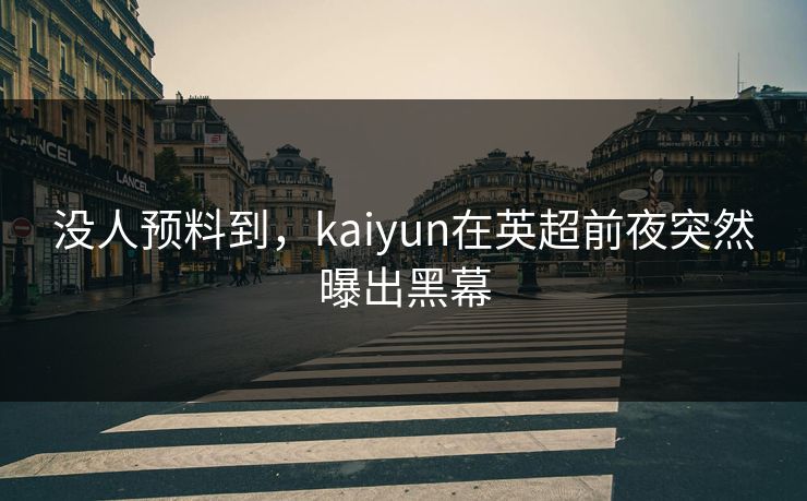 没人预料到，kaiyun在英超前夜突然曝出黑幕