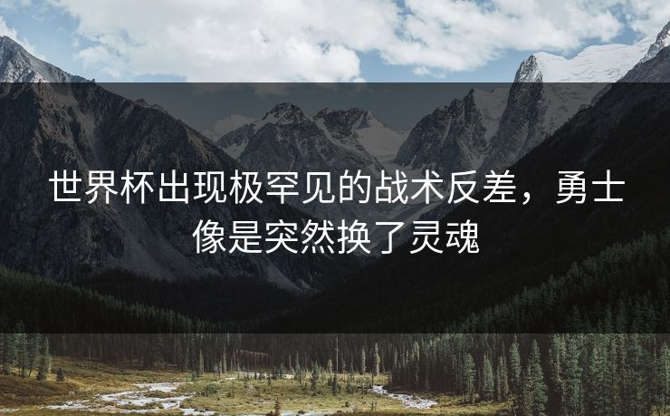 世界杯出现极罕见的战术反差，勇士像是突然换了灵魂