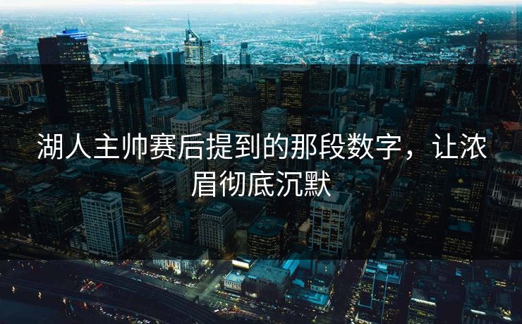 湖人主帅赛后提到的那段数字，让浓眉彻底沉默
