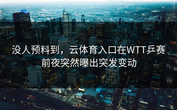 没人预料到，云体育入口在WTT乒赛前夜突然曝出突发变动