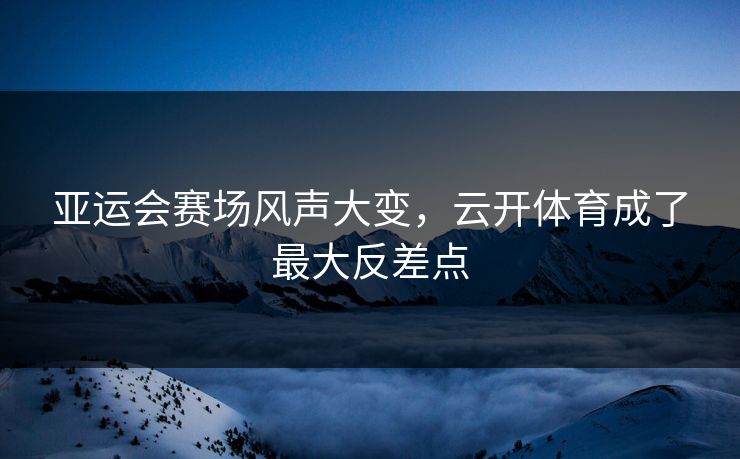 亚运会赛场风声大变，云开体育成了最大反差点