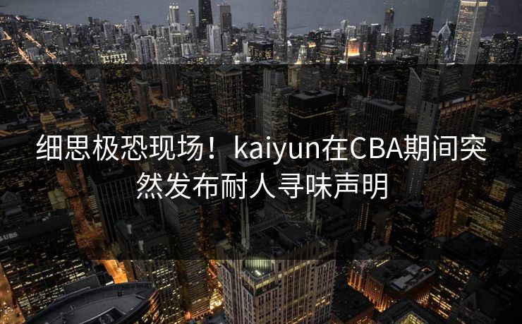 细思极恐现场！kaiyun在CBA期间突然发布耐人寻味声明