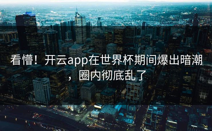 看懵！开云app在世界杯期间爆出暗潮，圈内彻底乱了