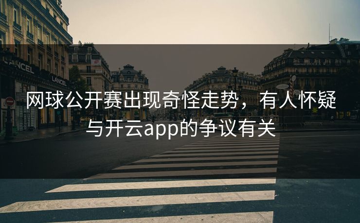 网球公开赛出现奇怪走势，有人怀疑与开云app的争议有关