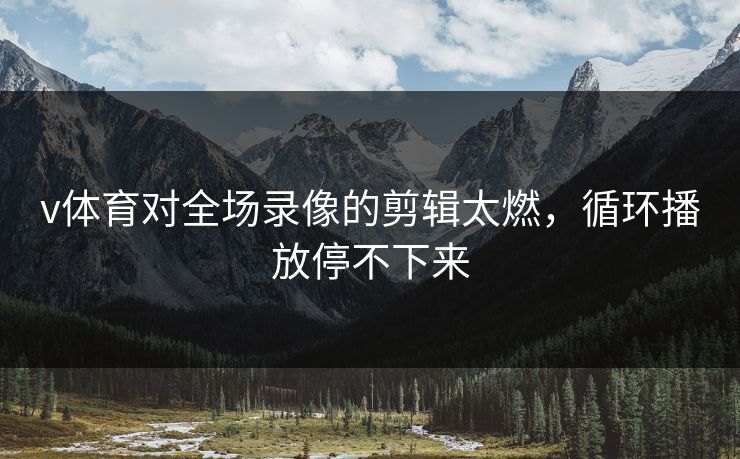 v体育对全场录像的剪辑太燃，循环播放停不下来
