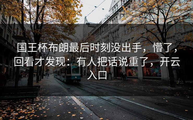 国王杯布朗最后时刻没出手，懵了，回看才发现：有人把话说重了，开云入口