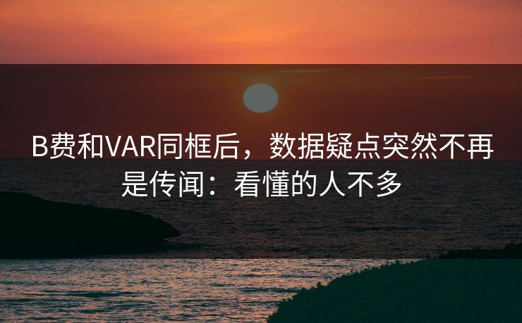 B费和VAR同框后，数据疑点突然不再是传闻：看懂的人不多