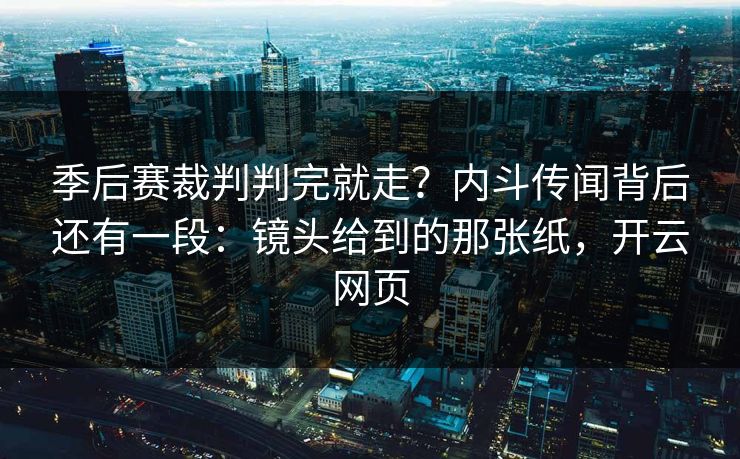 季后赛裁判判完就走？内斗传闻背后还有一段：镜头给到的那张纸，开云网页