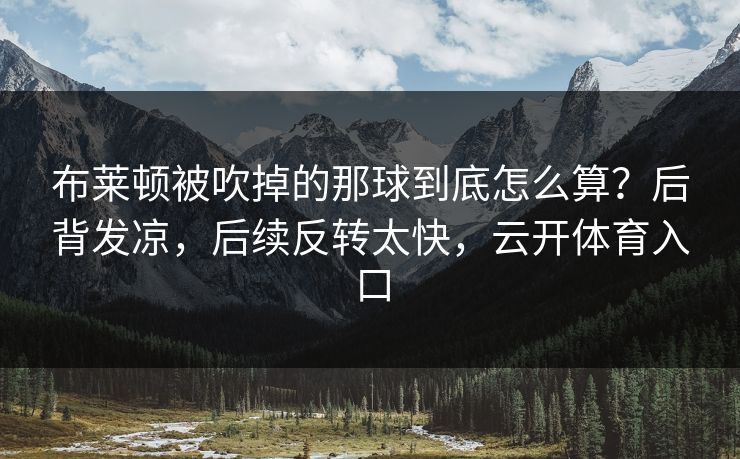 布莱顿被吹掉的那球到底怎么算？后背发凉，后续反转太快，云开体育入口