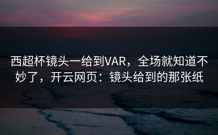西超杯镜头一给到VAR，全场就知道不妙了，开云网页：镜头给到的那张纸