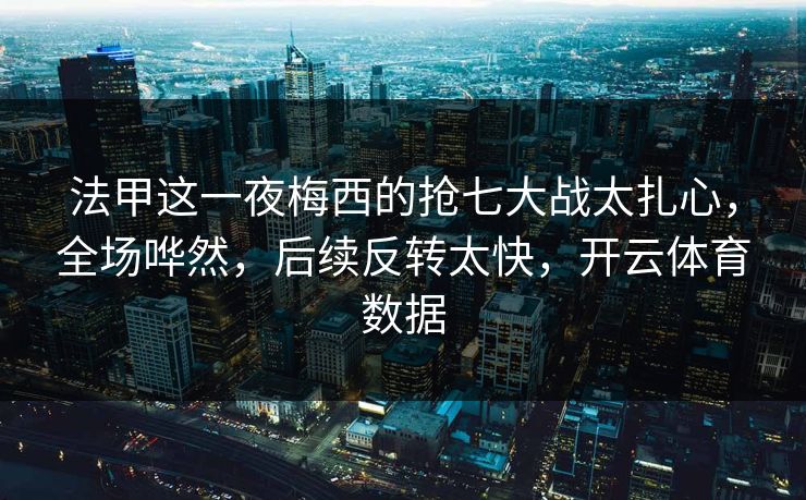 法甲这一夜梅西的抢七大战太扎心，全场哗然，后续反转太快，开云体育数据