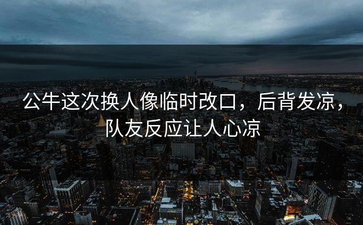 公牛这次换人像临时改口，后背发凉，队友反应让人心凉