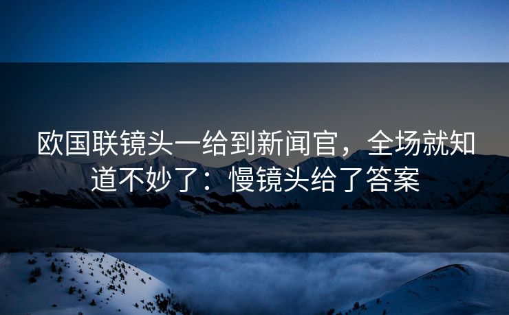 欧国联镜头一给到新闻官，全场就知道不妙了：慢镜头给了答案